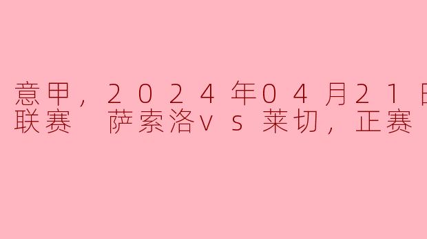 意甲，2024年04月21日 意甲联赛 萨索洛vs莱切，正赛